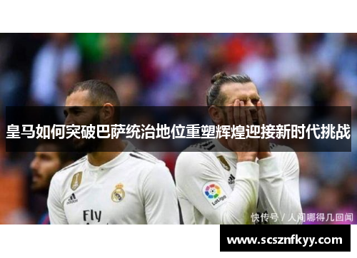 皇马如何突破巴萨统治地位重塑辉煌迎接新时代挑战