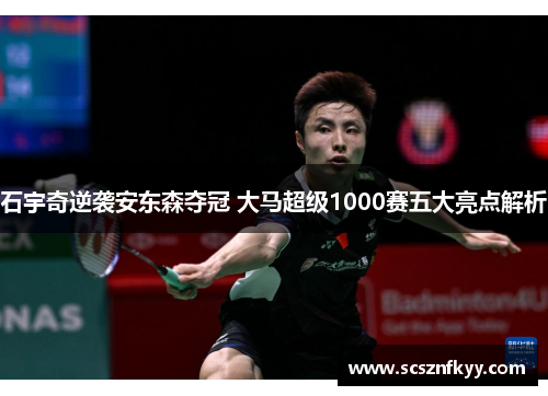 石宇奇逆袭安东森夺冠 大马超级1000赛五大亮点解析