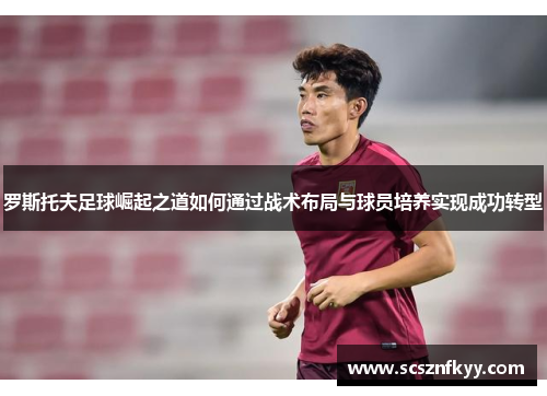 罗斯托夫足球崛起之道如何通过战术布局与球员培养实现成功转型