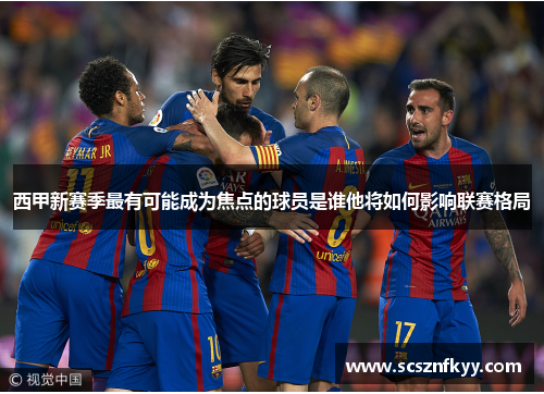 西甲新赛季最有可能成为焦点的球员是谁他将如何影响联赛格局