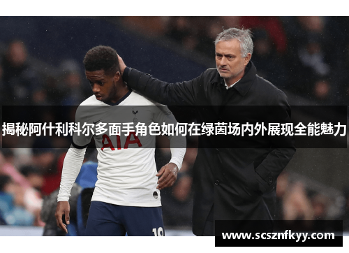 揭秘阿什利科尔多面手角色如何在绿茵场内外展现全能魅力