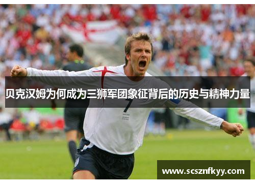 贝克汉姆为何成为三狮军团象征背后的历史与精神力量