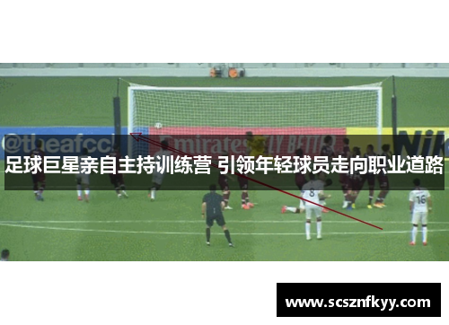 足球巨星亲自主持训练营 引领年轻球员走向职业道路